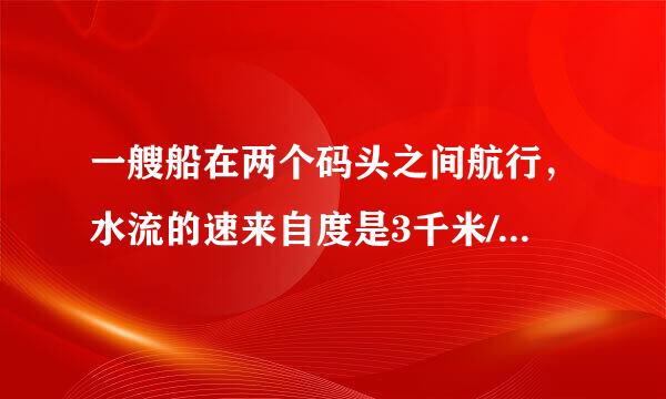 一艘船在两个码头之间航行，水流的速来自度是3千米/时，顺水航行需要2小时，逆360问答水航行3...