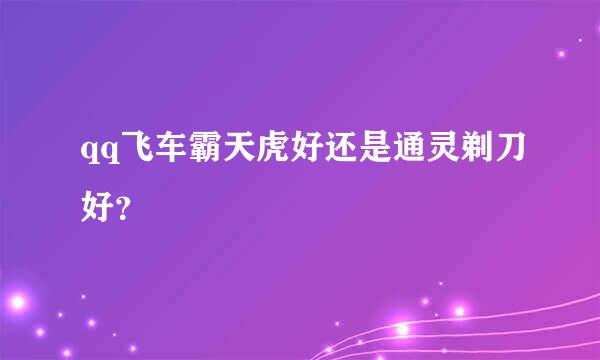 qq飞车霸天虎好还是通灵剃刀好？