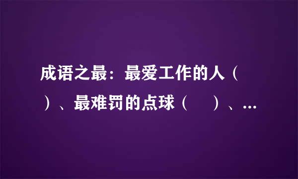 成语之最：最爱工作的人（ ）、最难罚的点球（ ）、最伟大的人（ ）、最小的海洋（ ）、最怪的动物（ ）。