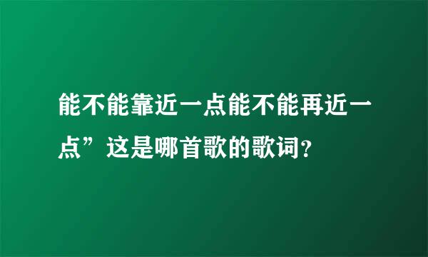 能不能靠近一点能不能再近一点”这是哪首歌的歌词？