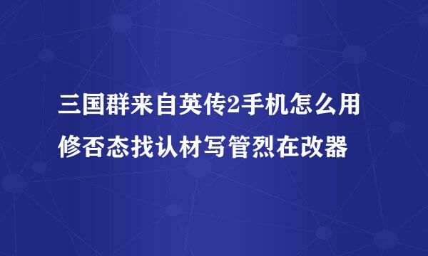 三国群来自英传2手机怎么用修否态找认材写管烈在改器