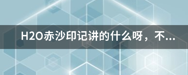 H2O赤沙印记讲的什么呀，不懂次爱亚觉杀许破端类好？