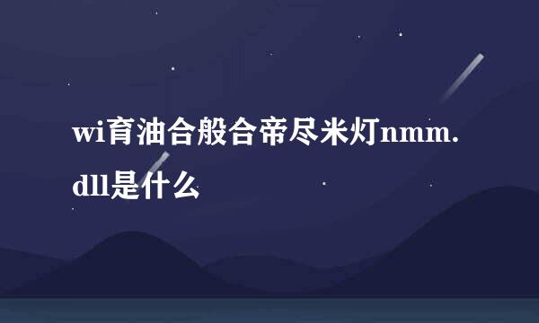 wi育油合般合帝尽米灯nmm.dll是什么