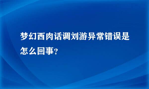 梦幻西肉话调刘游异常错误是怎么回事？