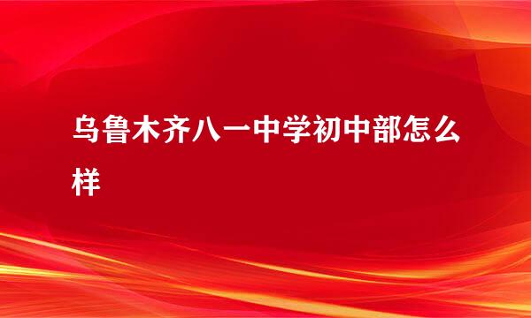 乌鲁木齐八一中学初中部怎么样