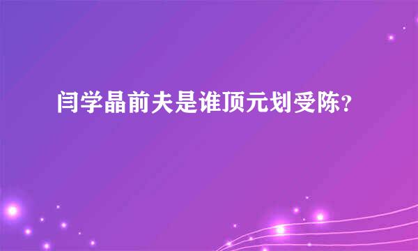 闫学晶前夫是谁顶元划受陈？