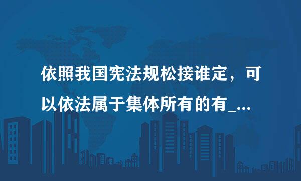 依照我国宪法规松接谁定，可以依法属于集体所有的有___来自_____。