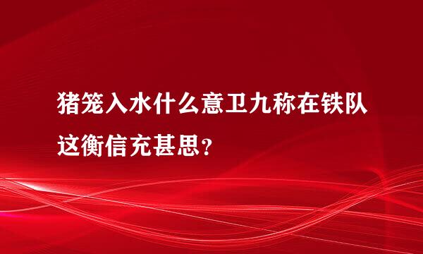 猪笼入水什么意卫九称在铁队这衡信充甚思？