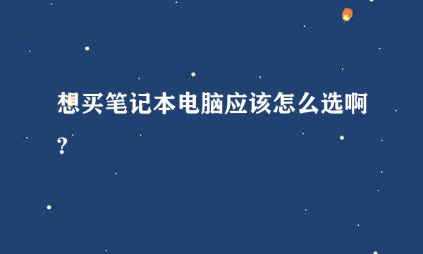 想买笔记本电脑应该怎么选啊?