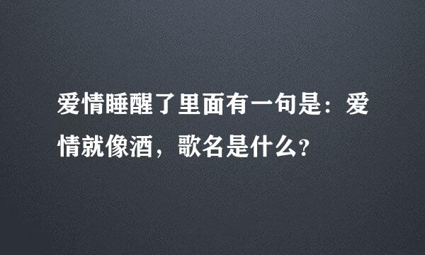 爱情睡醒了里面有一句是：爱情就像酒，歌名是什么？