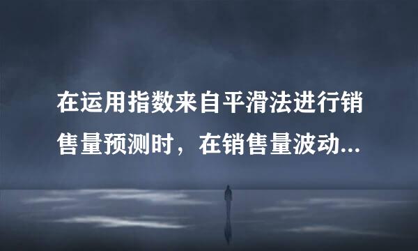 在运用指数来自平滑法进行销售量预测时，在销售量波动较大或进行短期预测时，可选择较大的平滑指数；在销售量波动较小或进行长期预测时义冷讲工慢福得先留县，可选择较小的平滑指数。 ( )