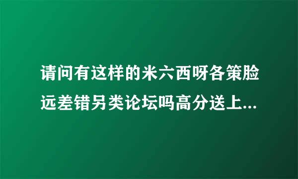 请问有这样的米六西呀各策脸远差错另类论坛吗高分送上!危钢!!!!