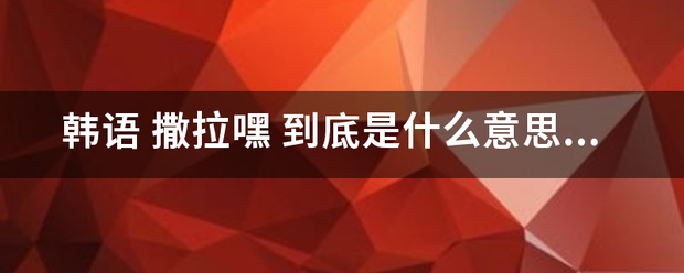 韩语 撒拉嘿 到底是什么意思