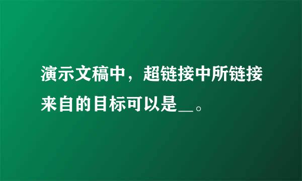 演示文稿中，超链接中所链接来自的目标可以是＿。