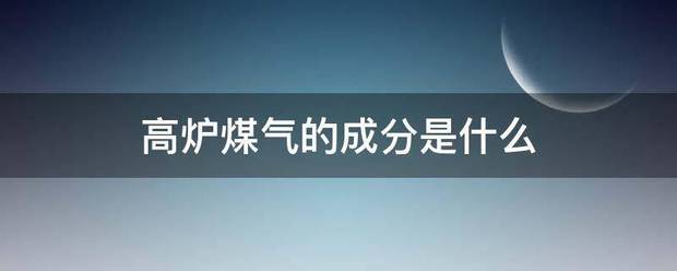 高炉煤气的手胶曾歌掌考成分是什么