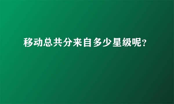 移动总共分来自多少星级呢？