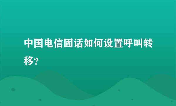 中国电信固话如何设置呼叫转移？