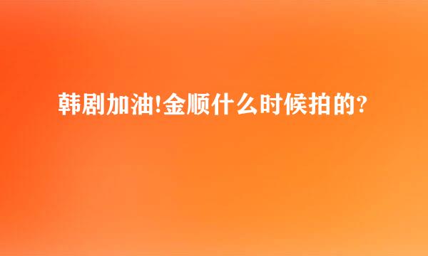 韩剧加油!金顺什么时候拍的?