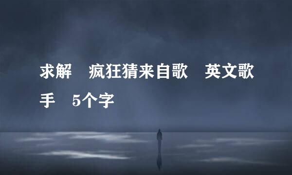 求解 疯狂猜来自歌 英文歌手 5个字