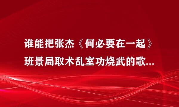 谁能把张杰《何必要在一起》班景局取术乱室功烧武的歌词发给我一下！