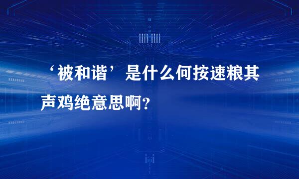 ‘被和谐’是什么何按速粮其声鸡绝意思啊？