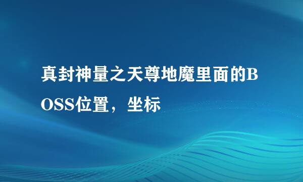 真封神量之天尊地魔里面的BOSS位置，坐标