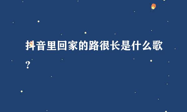 抖音里回家的路很长是什么歌？