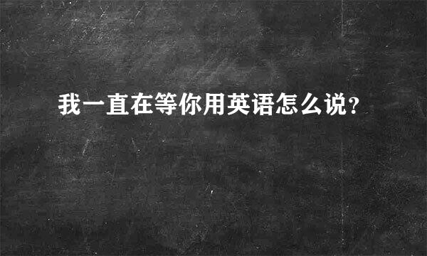 我一直在等你用英语怎么说？