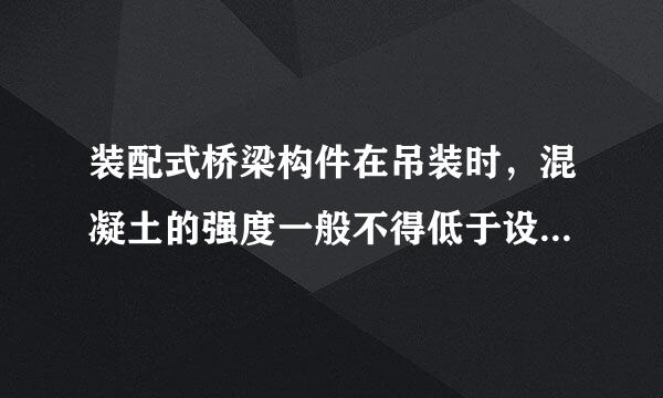 装配式桥梁构件在吊装时，混凝土的强度一般不得低于设计强度的( )。则等蒸子若政益