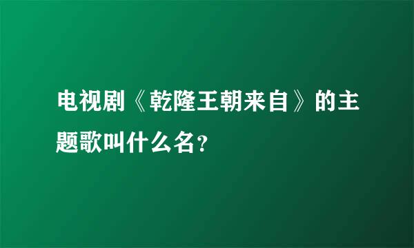 电视剧《乾隆王朝来自》的主题歌叫什么名？