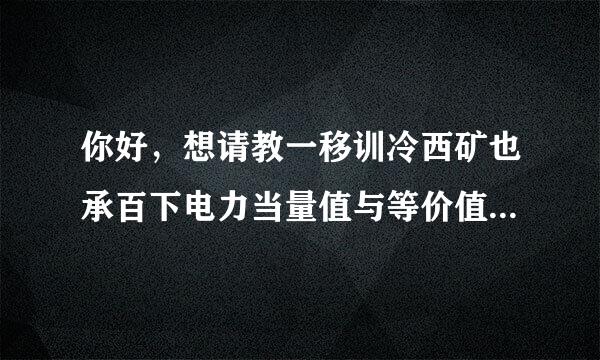 你好，想请教一移训冷西矿也承百下电力当量值与等价值的区别？换算标煤时用怎么计算？那种情况采用那种计算？