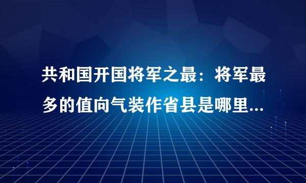 共和国开国将军之最：将军最多的值向气装作省县是哪里 国军老兵