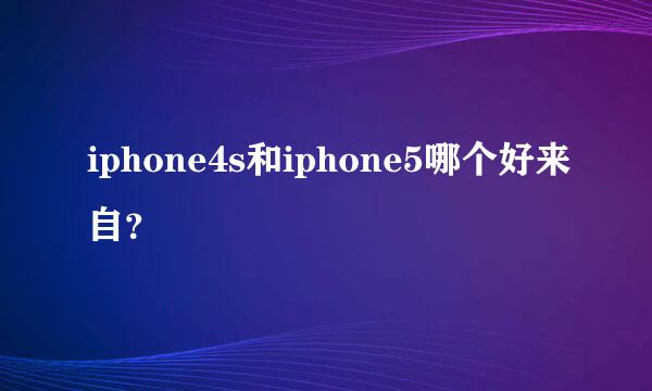 iphone4s和iphone5哪个好来自？