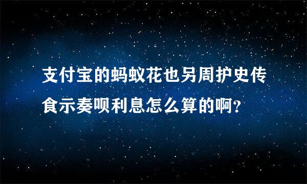 支付宝的蚂蚁花也另周护史传食示奏呗利息怎么算的啊？