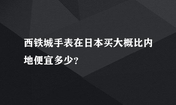 西铁城手表在日本买大概比内地便宜多少？