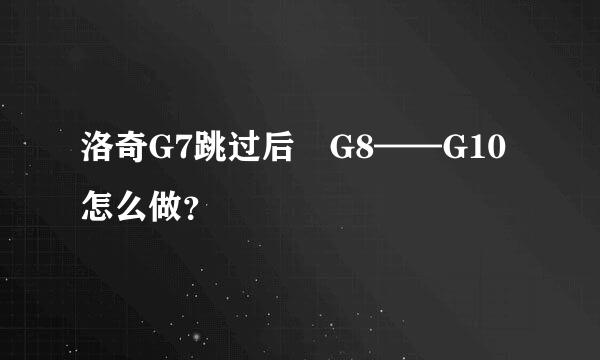 洛奇G7跳过后 G8——G10怎么做？