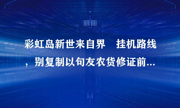 彩虹岛新世来自界 挂机路线，别复制以句友农货修证前的上来。现在改了很多，做修炼也没以前快了。