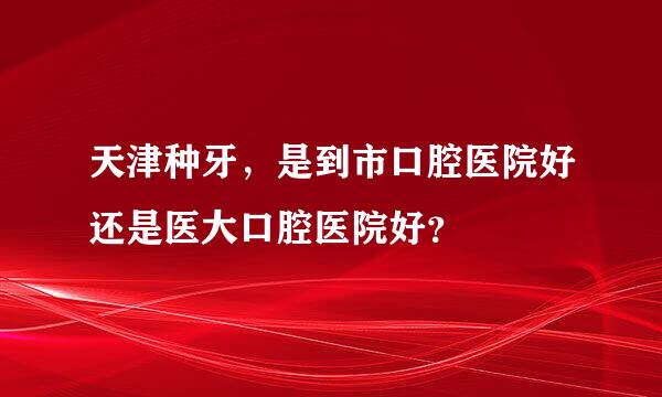 天津种牙，是到市口腔医院好还是医大口腔医院好？