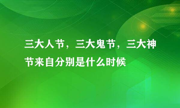 三大人节，三大鬼节，三大神节来自分别是什么时候