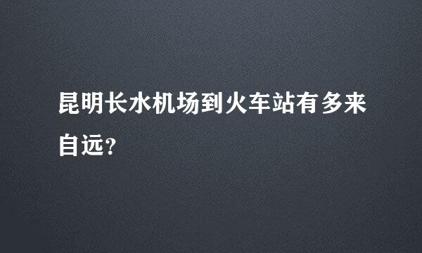 昆明长水机场到火车站有多来自远？