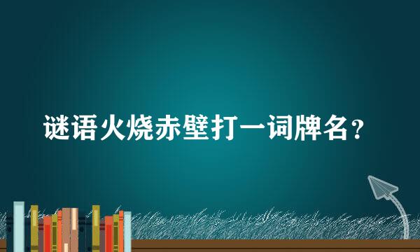 谜语火烧赤壁打一词牌名？