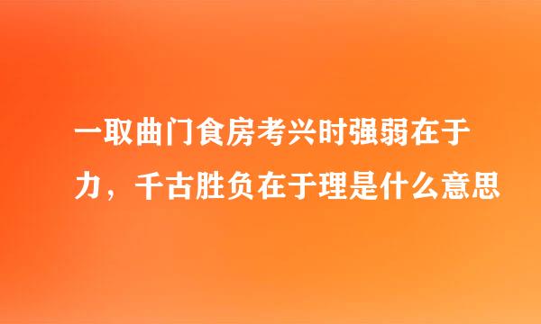 一取曲门食房考兴时强弱在于力，千古胜负在于理是什么意思