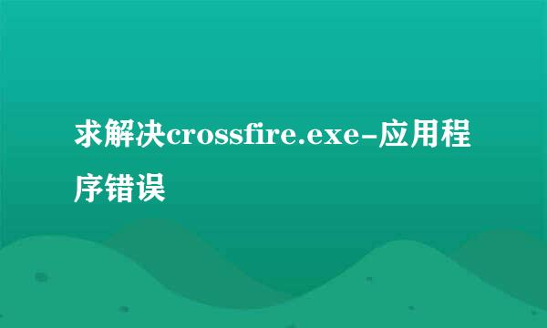 求解决crossfire.exe-应用程序错误