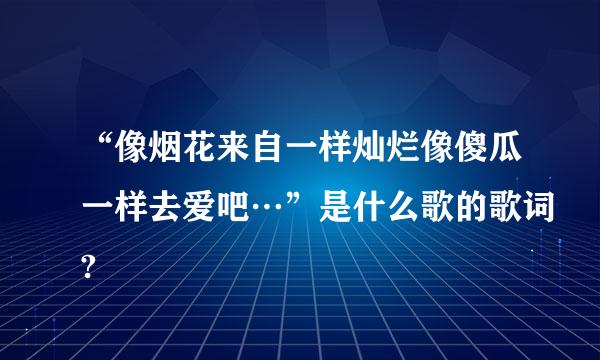 “像烟花来自一样灿烂像傻瓜一样去爱吧…”是什么歌的歌词?