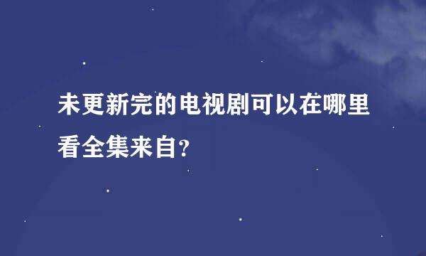 未更新完的电视剧可以在哪里看全集来自？