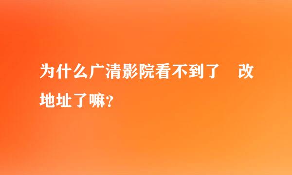 为什么广清影院看不到了 改地址了嘛？