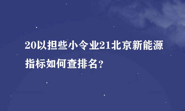 20以担些小令业21北京新能源指标如何查排名？