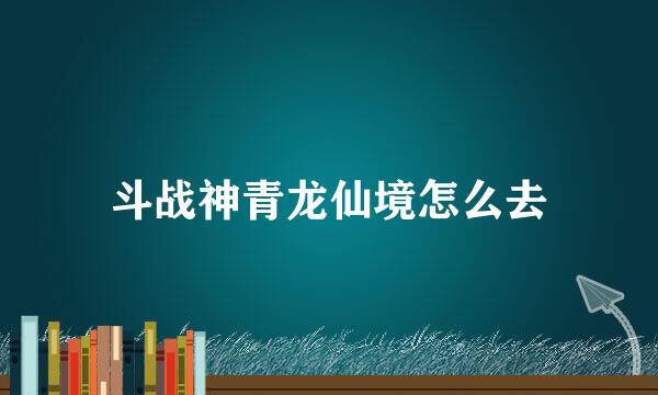 斗战神青龙仙境怎么去