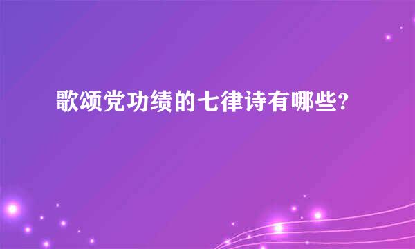 歌颂党功绩的七律诗有哪些?