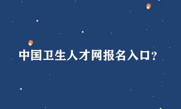 中国卫生人才网报名入口？